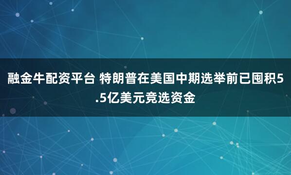 融金牛配资平台 特朗普在美国中期选举前已囤积5.5亿美元竞选资金