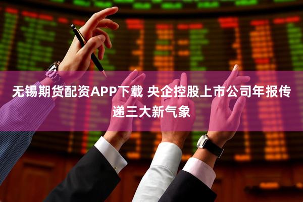 无锡期货配资APP下载 央企控股上市公司年报传递三大新气象