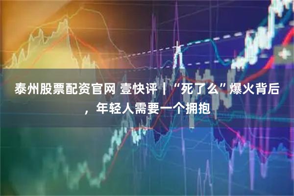 泰州股票配资官网 壹快评｜“死了么”爆火背后，年轻人需要一个拥抱