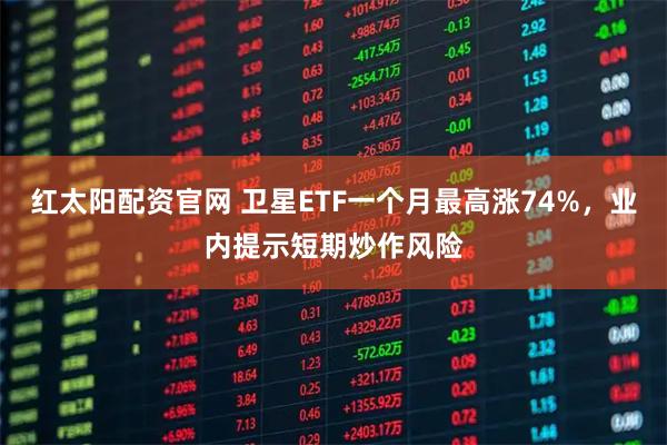 红太阳配资官网 卫星ETF一个月最高涨74%，业内提示短期炒作风险