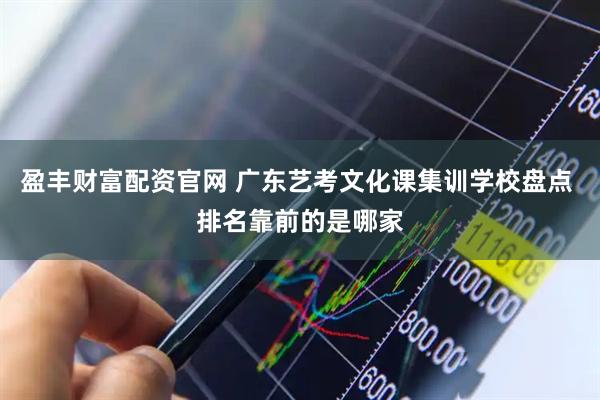 盈丰财富配资官网 广东艺考文化课集训学校盘点 排名靠前的是哪家