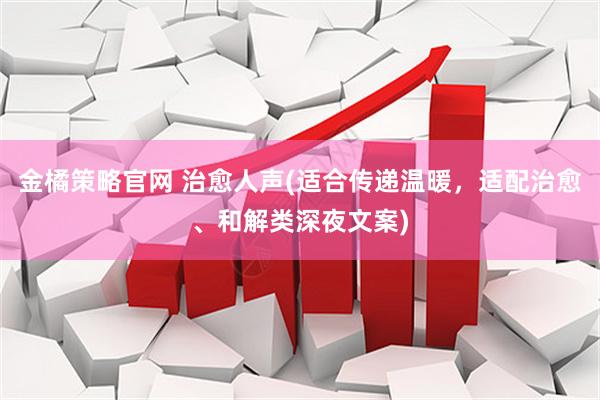 金橘策略官网 治愈人声(适合传递温暖，适配治愈、和解类深夜文案)