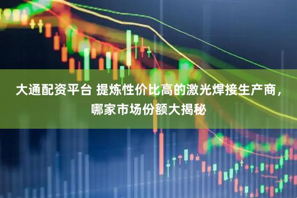 大通配资平台 提炼性价比高的激光焊接生产商，哪家市场份额大揭秘