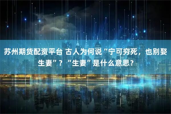 苏州期货配资平台 古人为何说“宁可穷死，也别娶生妻”？“生妻”是什么意思？
