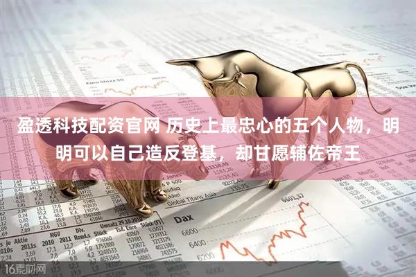 盈透科技配资官网 历史上最忠心的五个人物，明明可以自己造反登基，却甘愿辅佐帝王