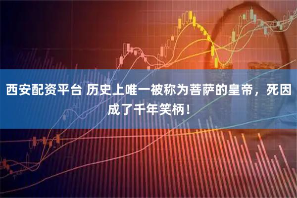 西安配资平台 历史上唯一被称为菩萨的皇帝，死因成了千年笑柄！