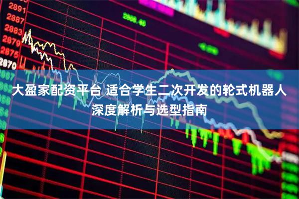 大盈家配资平台 适合学生二次开发的轮式机器人深度解析与选型指南