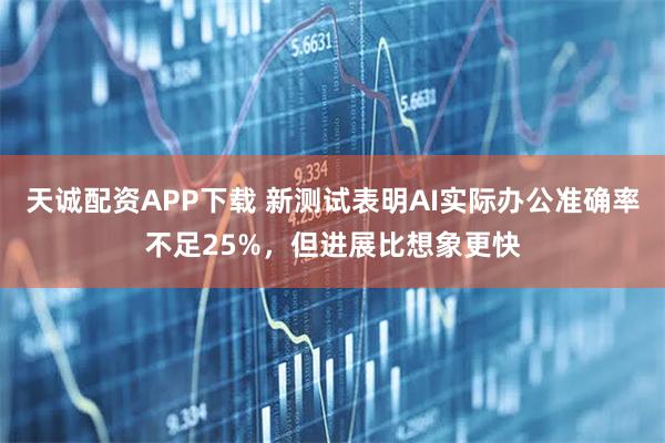 天诚配资APP下载 新测试表明AI实际办公准确率不足25%，但进展比想象更快