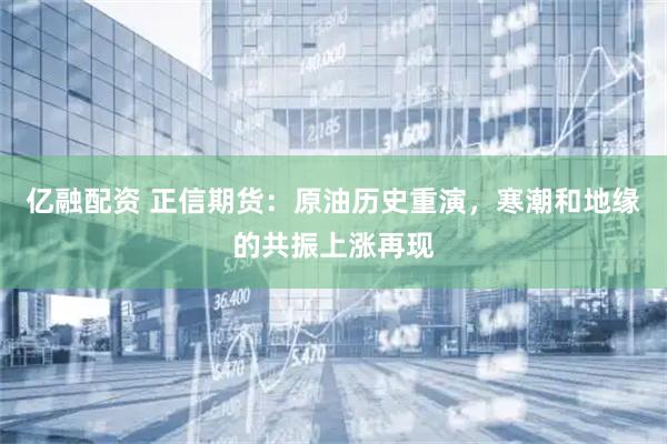 亿融配资 正信期货：原油历史重演，寒潮和地缘的共振上涨再现