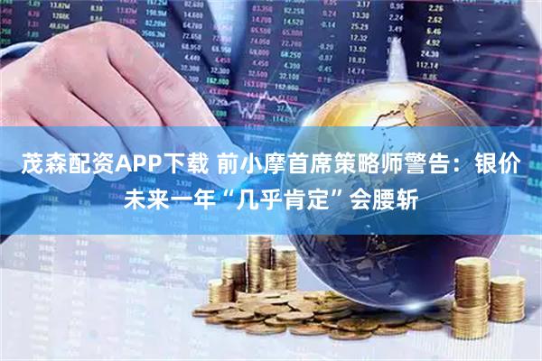茂森配资APP下载 前小摩首席策略师警告：银价未来一年“几乎肯定”会腰斩